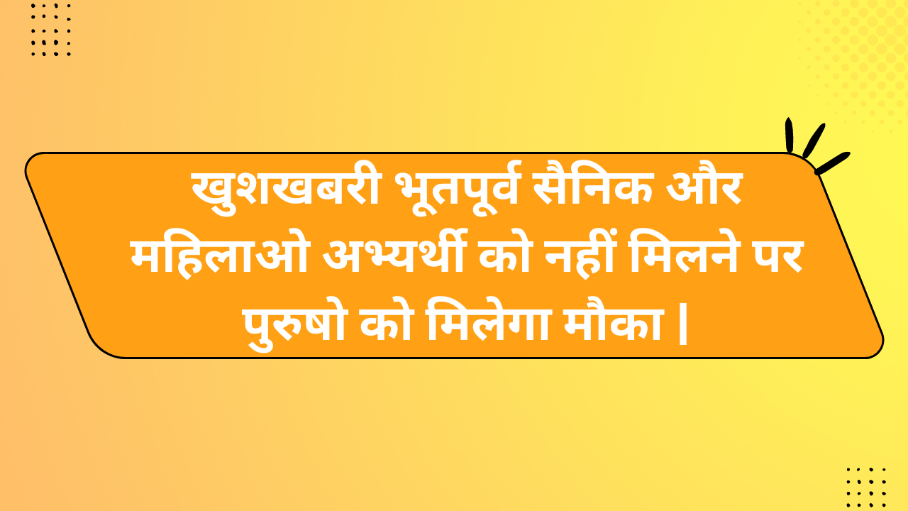 खुशखबरी भूतपूर्व सैनिक और महिलाओ अभ्यर्थी को नहीं मिलने पर पुरुषो को मिलेगा मौका |