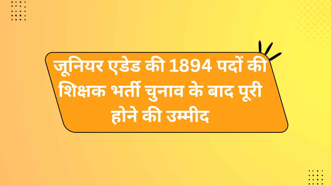 जूनियर एडेड की 1894 पदों की शिक्षक भर्ती चुनाव के बाद पूरी होने की उम्मीद