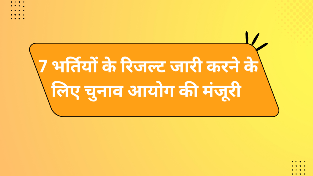 7 भर्तियों के रिजल्ट जारी करने के लिए चुनाव आयोग की मंजूरी