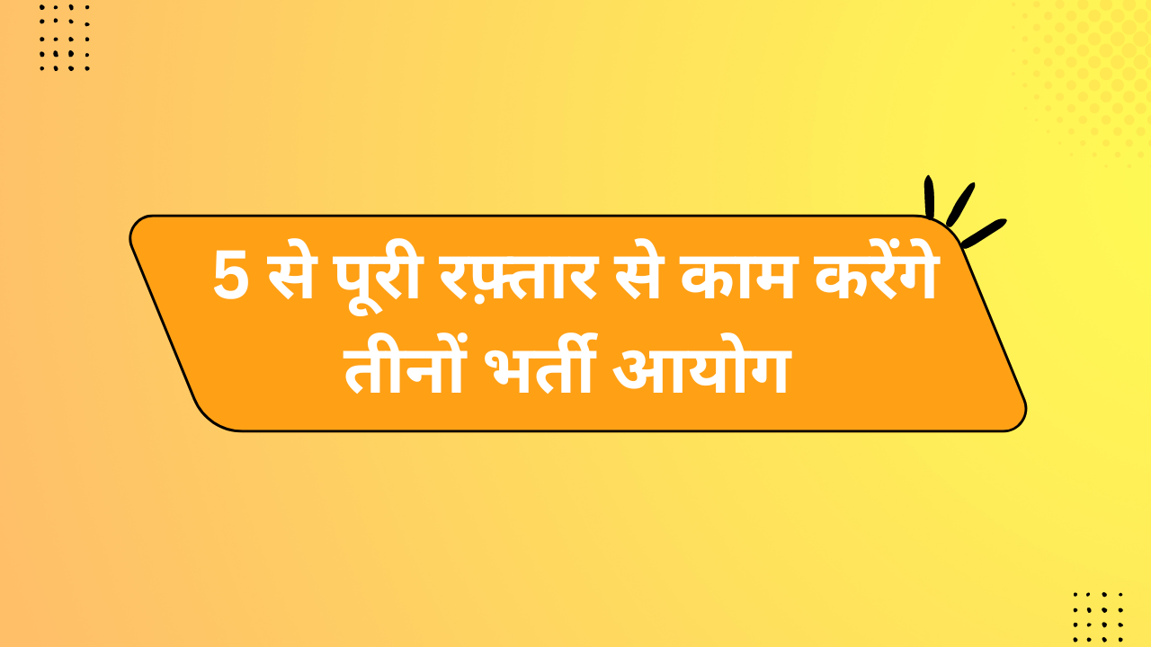 5 से पूरी रफ़्तार से काम करेंगे तीनों भर्ती आयोग |