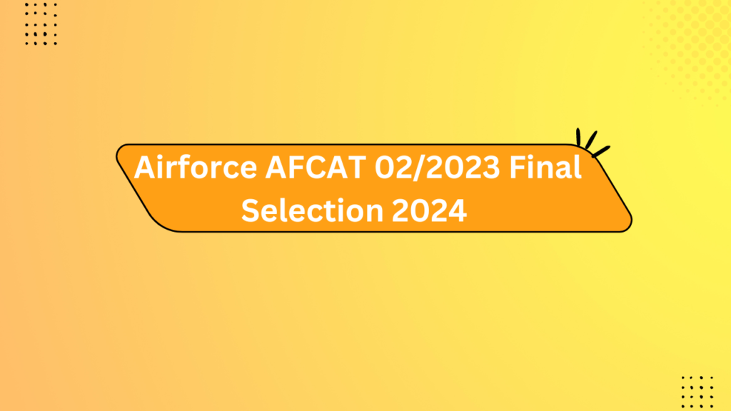 Airforce Afcat 02/2023 Final Selection 2024