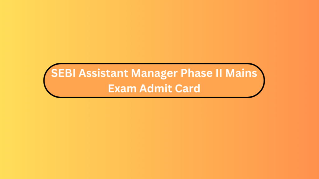 Sebi Assistant Manager Phase Ii Mains Exam Admit Card