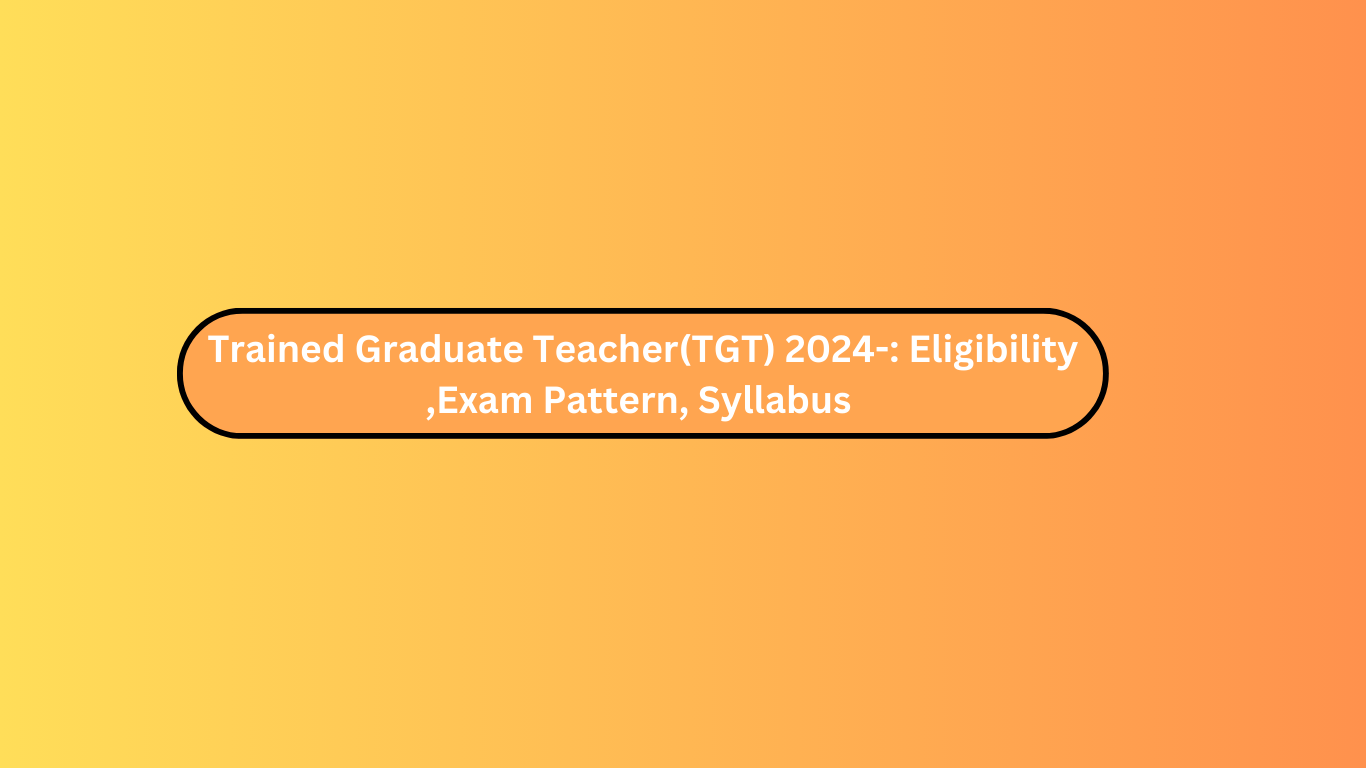Trained Graduate Teacher(TGT) 2024-: Eligibility ,Exam Pattern, Syllabus