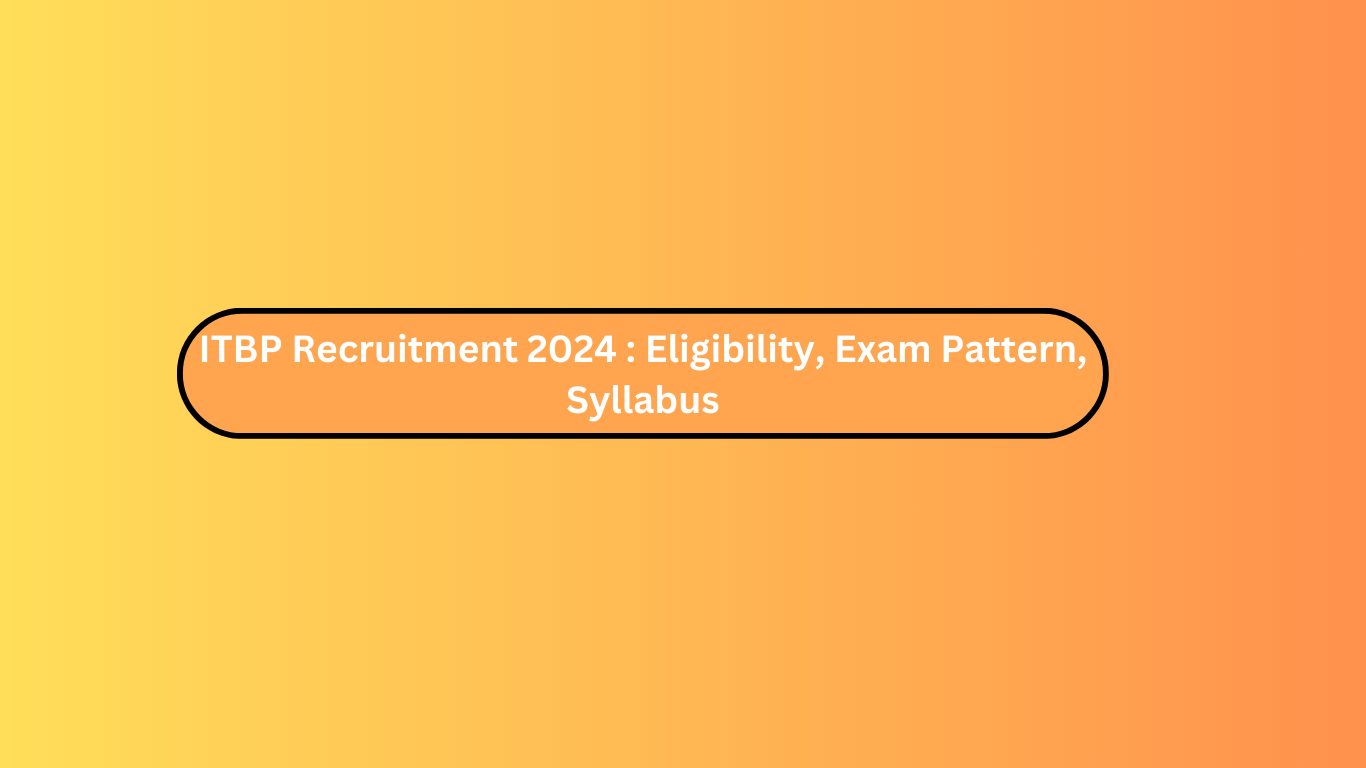 ITBP Recruitment 2024 : Eligibility, Exam Pattern, Syllabus