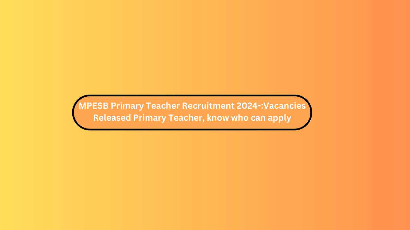 MPESB Primary Teacher Recruitment 2024-:Vacancies Released Primary Teacher, know who can apply