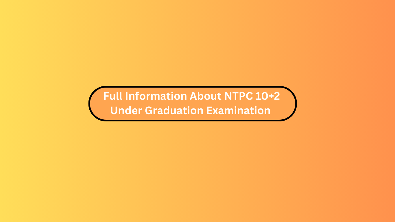 Full Information About NTPC 10+2 Under Graduation Examination
