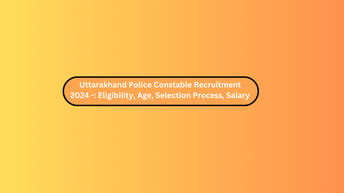 Uttarakhand Police Constable Recruitment 2024 -: Eligibility, Age, Selection Process, Salary