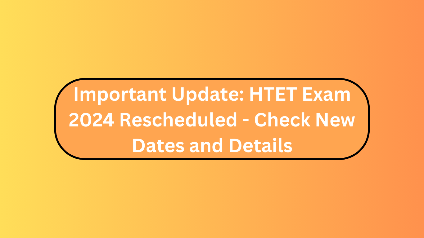 Important Update: HTET Exam 2024 Rescheduled - Check New Dates and Details
